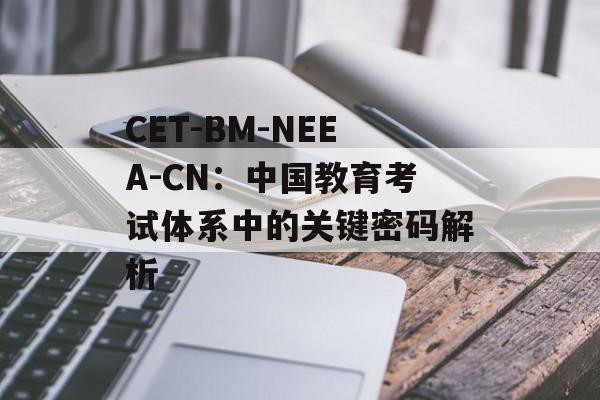 CET-BM-NEEA-CN：中国教育考试体系中的关键密码解析-第1张图片-