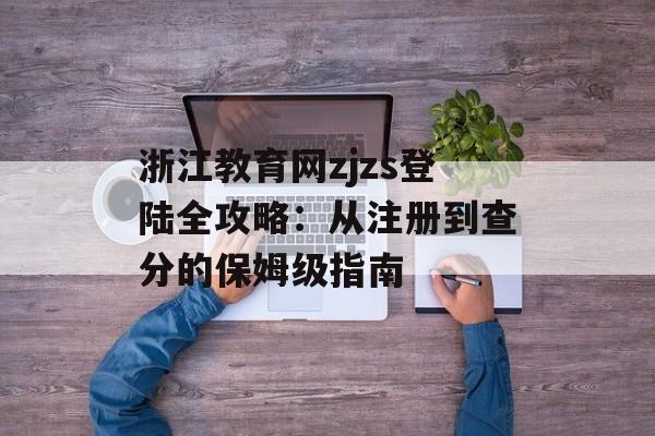 浙江教育网zjzs登陆全攻略：从注册到查分的保姆级指南-第1张图片-
