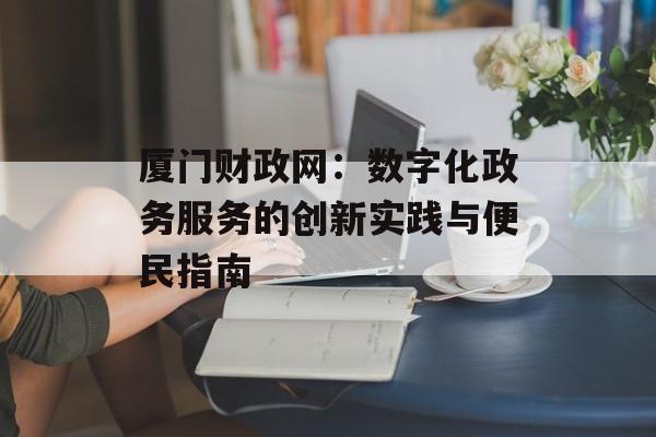 厦门财政网：数字化政务服务的创新实践与便民指南-第1张图片-