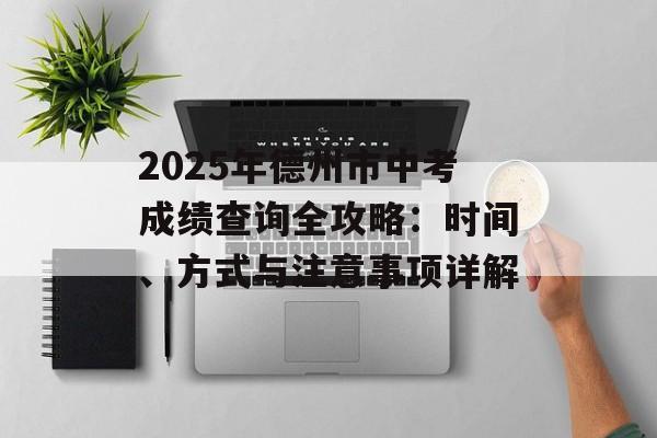 2025年德州市中考成绩查询全攻略：时间、方式与注意事项详解-第1张图片-