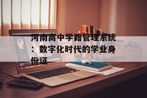 河南高中学籍管理系统：数字化时代的学业身份证-第1张图片-
