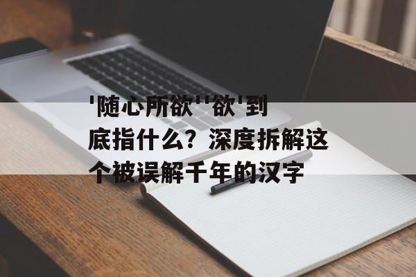 '随心所欲''欲'到底指什么？深度拆解这个被误解千年的汉字-第1张图片-