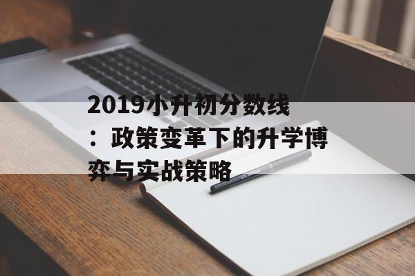 2019小升初分数线：政策变革下的升学博弈与实战策略-第1张图片-