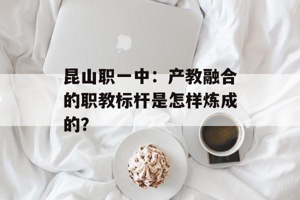 昆山职一中：产教融合的职教标杆是怎样炼成的？-第1张图片-