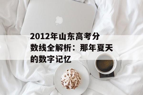 2012年山东高考分数线全解析：那年夏天的数字记忆-第1张图片-