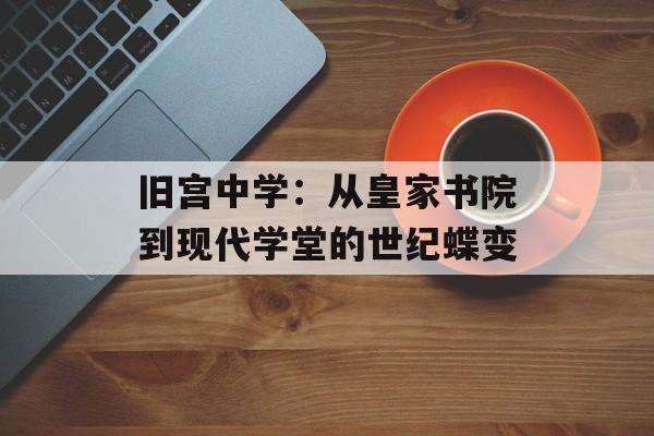 旧宫中学：从皇家书院到现代学堂的世纪蝶变-第1张图片-