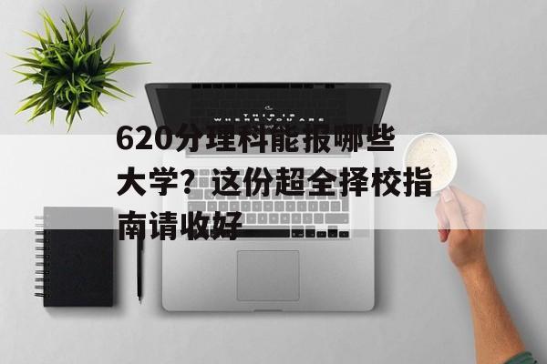 620分理科能报哪些大学？这份超全择校指南请收好-第1张图片-