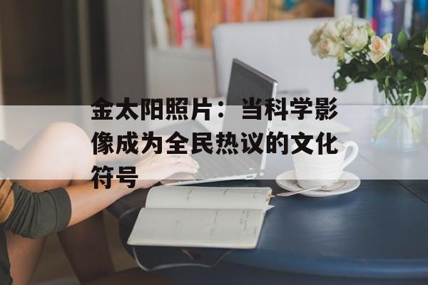 金太阳照片：当科学影像成为全民热议的文化符号-第1张图片-