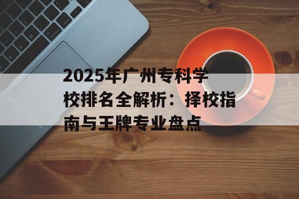 2025年广州专科学校排名全解析：择校指南与王牌专业盘点-第1张图片-
