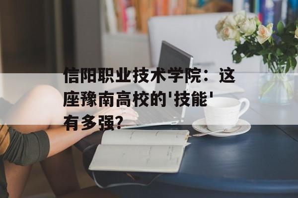 信阳职业技术学院：这座豫南高校的'技能'有多强？-第1张图片-