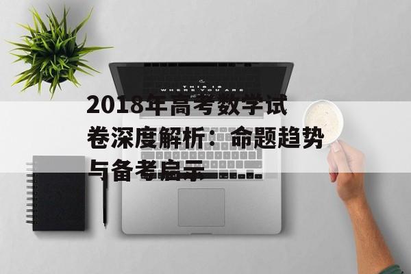 2018年高考数学试卷深度解析：命题趋势与备考启示-第1张图片-