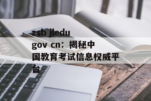 zsb jledu gov cn：揭秘中国教育考试信息权威平台-第1张图片-