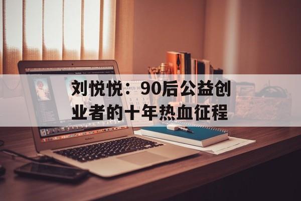 刘悦悦：90后公益创业者的十年热血征程-第1张图片-