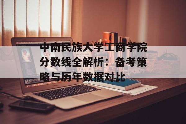 中南民族大学工商学院分数线全解析：备考策略与历年数据对比-第1张图片-