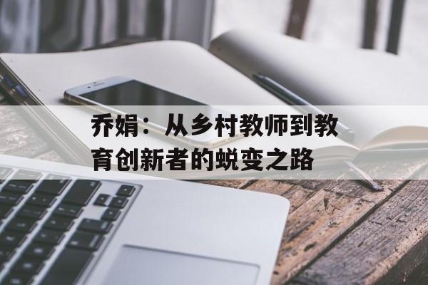 乔娟：从乡村教师到教育创新者的蜕变之路-第1张图片-