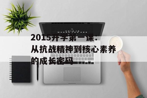 2015开学第一课：从抗战精神到核心素养的成长密码-第1张图片-