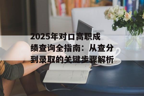 2025年对口高职成绩查询全指南：从查分到录取的关键步骤解析-第1张图片-