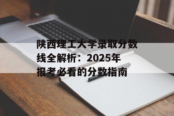 陕西理工大学录取分数线全解析：2025年报考必看的分数指南-第1张图片-