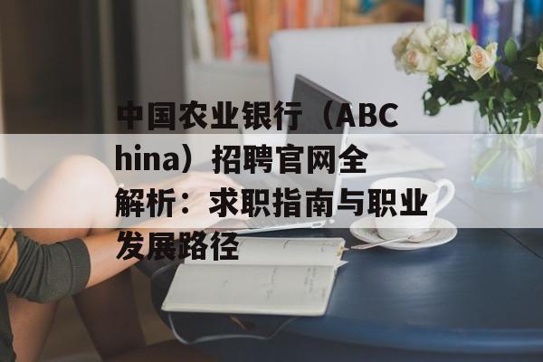 中国农业银行（ABChina）招聘官网全解析：求职指南与职业发展路径-第1张图片-