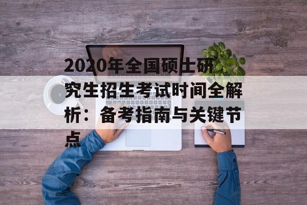 2020年全国硕士研究生招生考试时间全解析：备考指南与关键节点-第1张图片-
