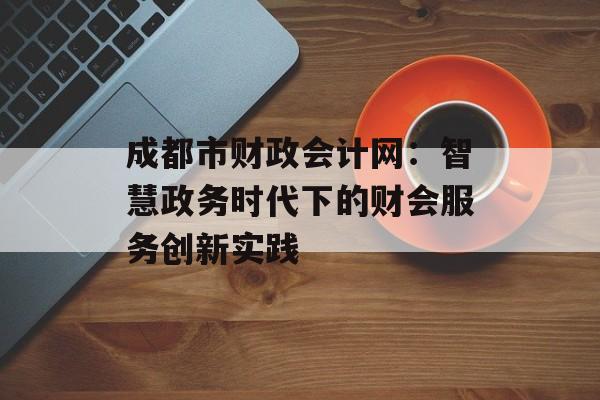 成都市财政会计网：智慧政务时代下的财会服务创新实践-第1张图片-