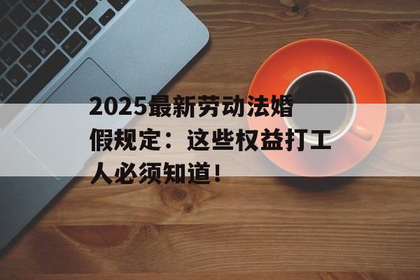 2025最新劳动法婚假规定：这些权益打工人必须知道！-第1张图片-