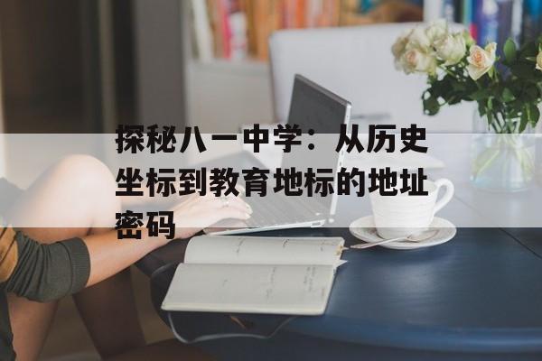 探秘八一中学：从历史坐标到教育地标的地址密码-第1张图片-