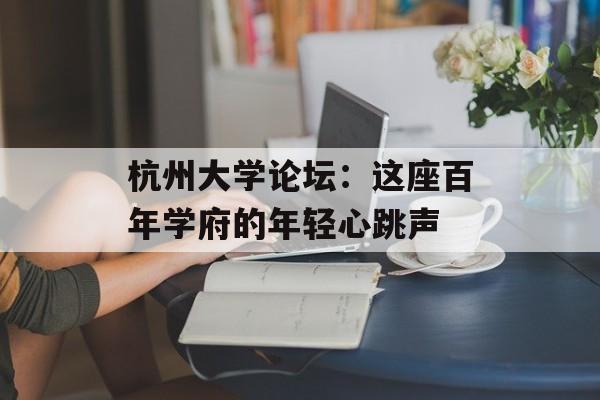 杭州大学论坛：这座百年学府的年轻心跳声-第1张图片-