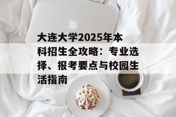 大连大学2025年本科招生全攻略：专业选择、报考要点与校园生活指南-第1张图片-