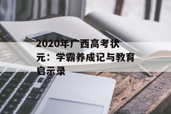 2020年广西高考状元：学霸养成记与教育启示录-第1张图片-