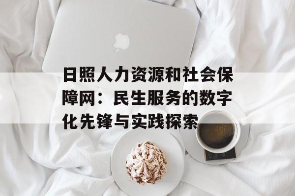 日照人力资源和社会保障网：民生服务的数字化先锋与实践探索-第1张图片-