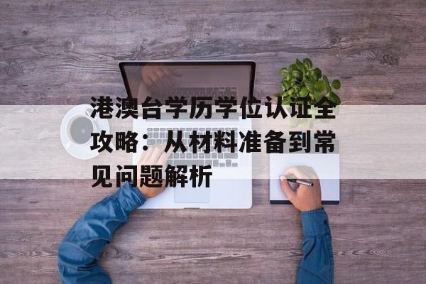 港澳台学历学位认证全攻略：从材料准备到常见问题解析-第1张图片-