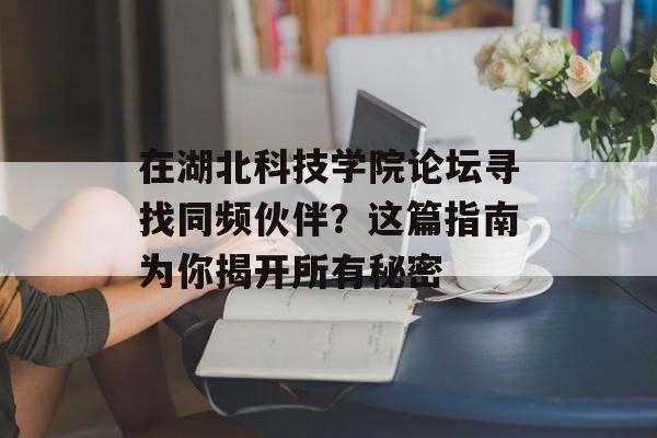 在湖北科技学院论坛寻找同频伙伴？这篇指南为你揭开所有秘密-第1张图片-