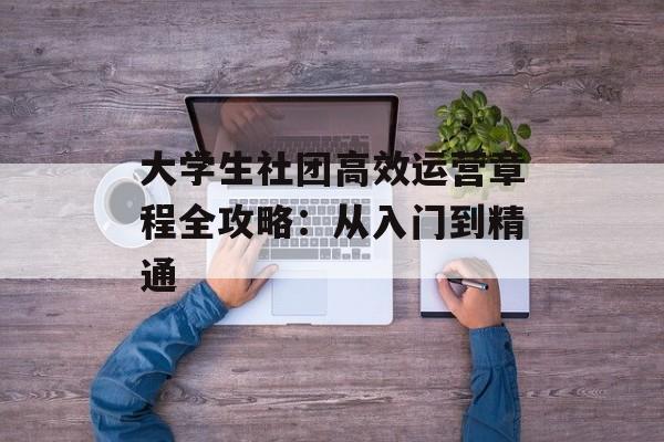 大学生社团高效运营章程全攻略：从入门到精通-第1张图片-