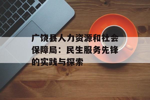 广饶县人力资源和社会保障局：民生服务先锋的实践与探索-第1张图片-