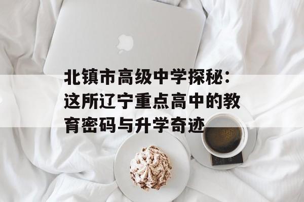 北镇市高级中学探秘：这所辽宁重点高中的教育密码与升学奇迹-第1张图片-