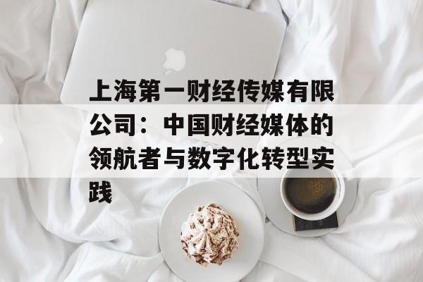 上海第一财经传媒有限公司：中国财经媒体的领航者与数字化转型实践-第1张图片-