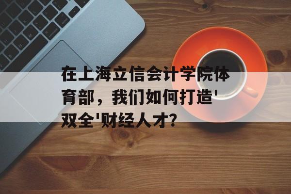 在上海立信会计学院体育部，我们如何打造'双全'财经人才？-第1张图片-