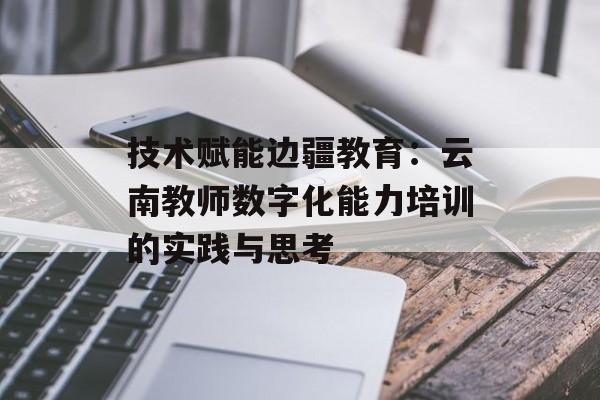 技术赋能边疆教育：云南教师数字化能力培训的实践与思考-第1张图片-