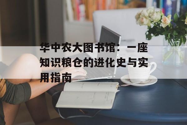 华中农大图书馆：一座知识粮仓的进化史与实用指南-第1张图片-