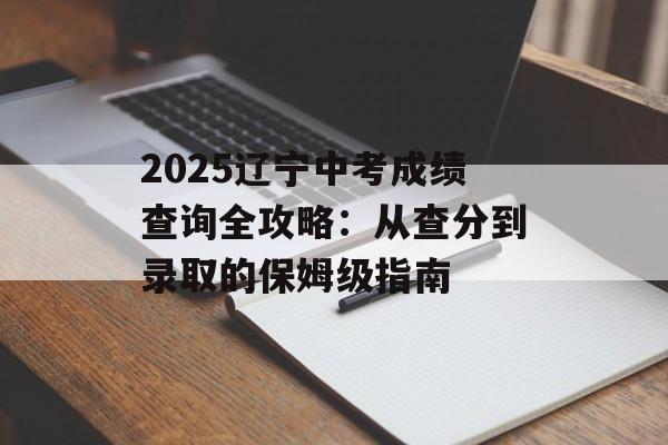 2025辽宁中考成绩查询全攻略：从查分到录取的保姆级指南-第1张图片-