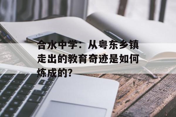 合水中学：从粤东乡镇走出的教育奇迹是如何炼成的？-第1张图片-