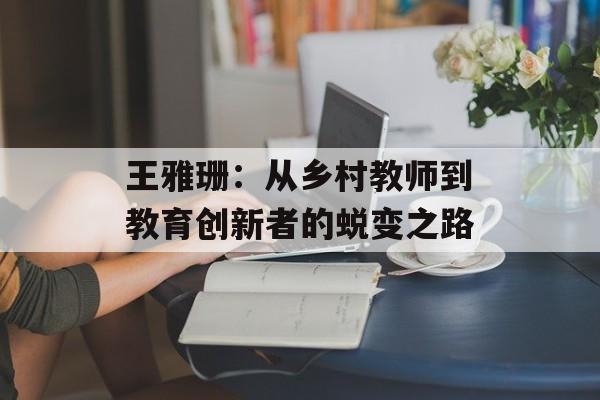 王雅珊：从乡村教师到教育创新者的蜕变之路-第1张图片-