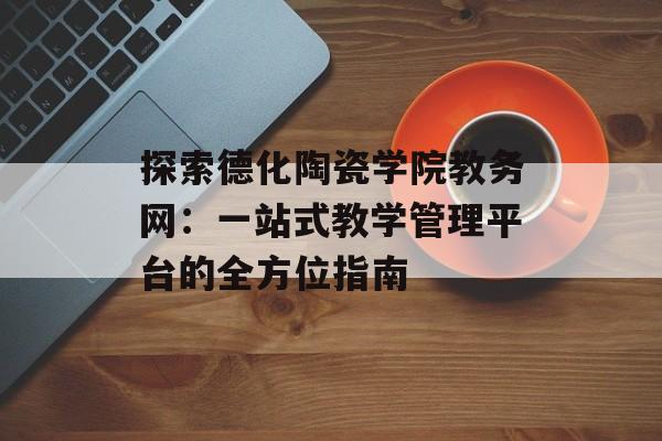 探索德化陶瓷学院教务网：一站式教学管理平台的全方位指南-第1张图片-