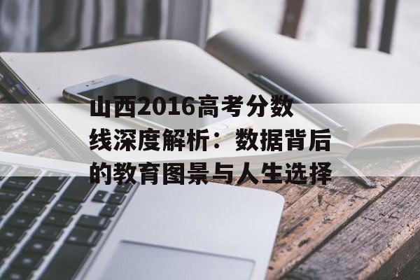 山西2016高考分数线深度解析：数据背后的教育图景与人生选择-第1张图片-
