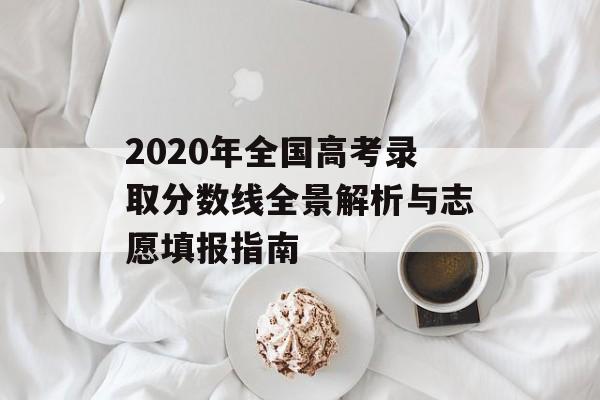 2020年全国高考录取分数线全景解析与志愿填报指南-第1张图片-
