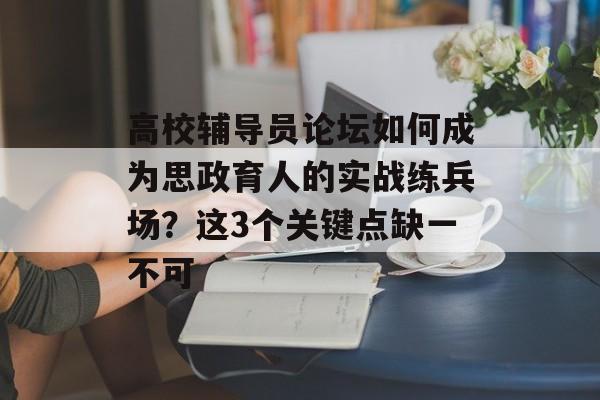 高校辅导员论坛如何成为思政育人的实战练兵场？这3个关键点缺一不可-第1张图片-
