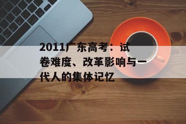 2011广东高考：试卷难度、改革影响与一代人的集体记忆-第1张图片-