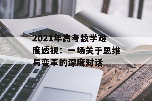2021年高考数学难度透视：一场关于思维与变革的深度对话-第1张图片-