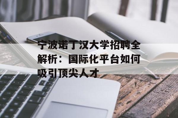 宁波诺丁汉大学招聘全解析：国际化平台如何吸引顶尖人才-第1张图片-